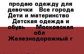 продаю одежду для девочки - Все города Дети и материнство » Детская одежда и обувь   . Московская обл.,Железнодорожный г.
